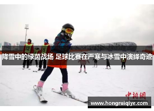 降雪中的绿茵战场 足球比赛在严寒与冰雪中演绎奇迹